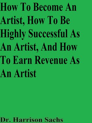 cover image of How to Become an Artist, How to Be Highly Successful As an Artist, and How to Earn Revenue As an Artist